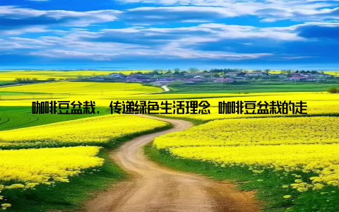 咖啡豆盆栽, 传递绿色生活理念 咖啡豆盆栽的走红, 不仅带动了室内盆栽市场的发展, 更传递了一种绿色生活理念