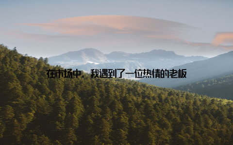 在市场中, 我遇到了一位热情的老板