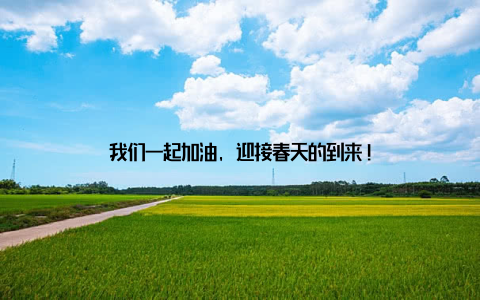 我们一起加油, 迎接春天的到来!