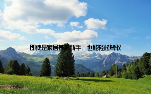 即使是家居养护新手, 也能轻松驾驭