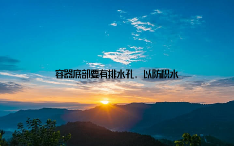 容器底部要有排水孔, 以防积水