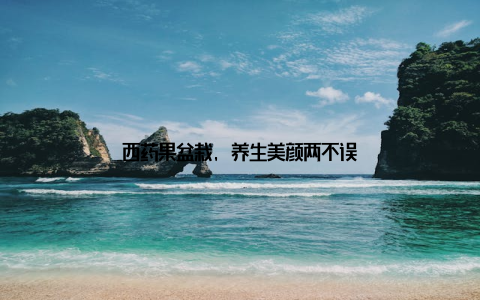 西药果盆栽, 养生美颜两不误