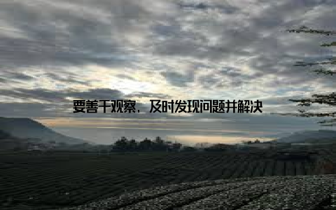 要善于观察, 及时发现问题并解决