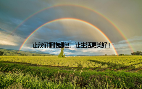 让我们拥抱绿色, 让生活更美好!