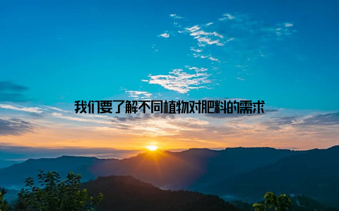 我们要了解不同植物对肥料的需求