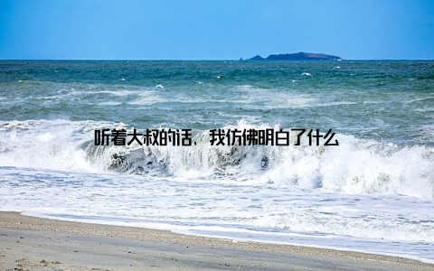 听着大叔的话, 我仿佛明白了什么